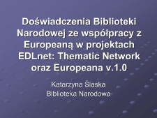 Doświadczenia Biblioteki Narodowej ze współpracy z Europeaną w projektach EDLnet: Thematic Network oraz Europeana v.1.0